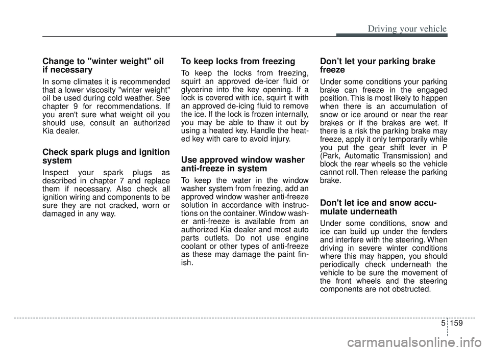 KIA SPORTAGE 2022 Owners Manual 5159
Driving your vehicle
Change to "winter weight" oil
if necessary
In some climates it is recommended
that a lower viscosity "winter weight"
oil be used during cold weather. See
chapter 9 for recomm KIA SPORTAGE 2022 Owners Manual 5159
Driving your vehicle
Change to "winter weight" oil
if necessary
In some climates it is recommended
that a lower viscosity "winter weight"
oil be used during cold weather. See
chapter 9 for recomm
