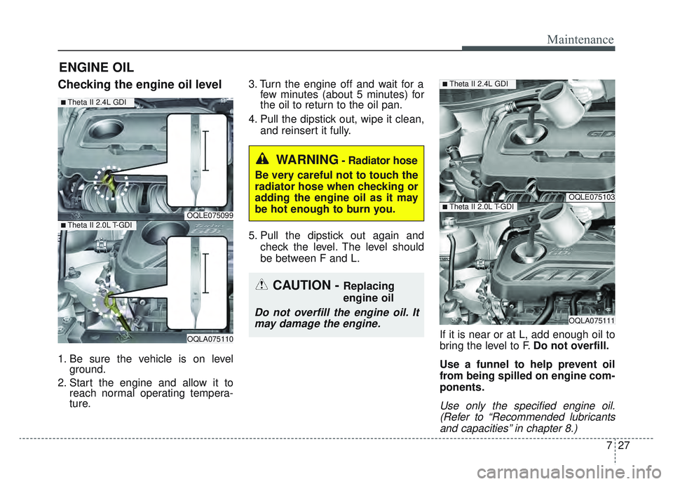 KIA SPORTAGE 2022  Owners Manual 727
Maintenance
ENGINE OIL
Checking the engine oil level
1. Be sure the vehicle is on levelground.
2. Start the engine and allow it to reach normal operating tempera-
ture. 3. Turn the engine off and 
