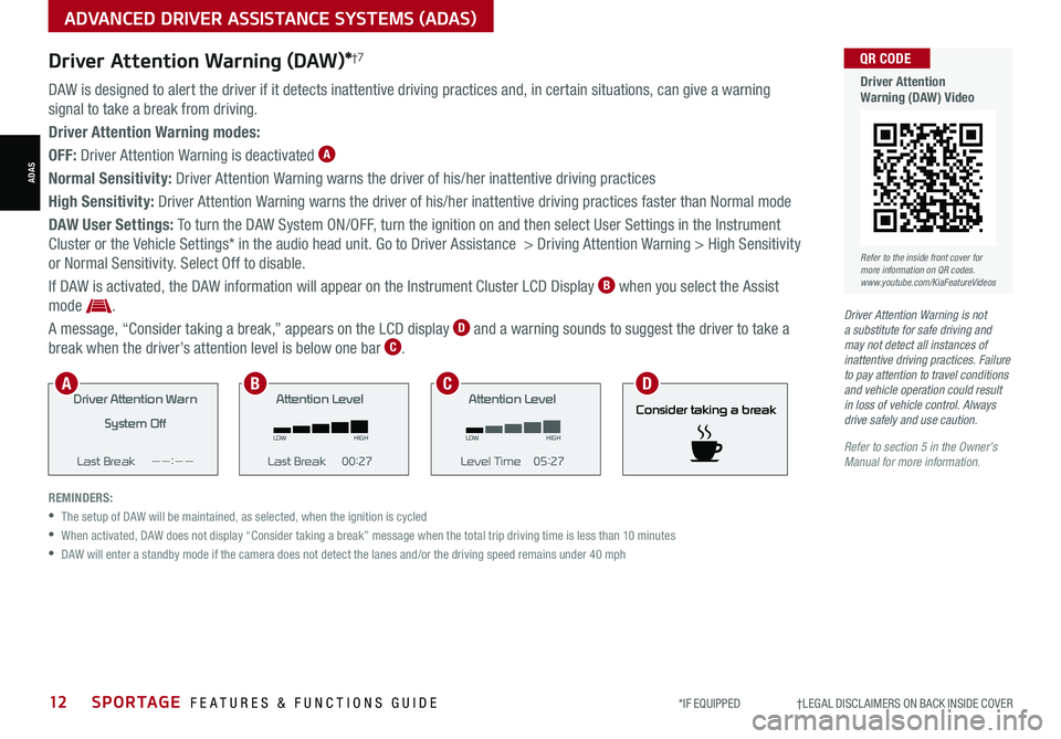 KIA SPORTAGE 2022 Features and Functions Guide 12SPORTAGE FEATURES & FUNCTIONS GUIDE*IF EQUIPPED †LEGAL DISCL AIMERS ON BACK INSIDE COVER
ADVANCED DRIVER ASSISTANCE SYSTEMS (ADAS)
ADAS
Driver Attention Warning (DAW)*†7
DAW KIA SPORTAGE 2022 Features and Functions Guide 12SPORTAGE FEATURES & FUNCTIONS GUIDE*IF EQUIPPED †LEGAL DISCL AIMERS ON BACK INSIDE COVER
ADVANCED DRIVER ASSISTANCE SYSTEMS (ADAS)
ADAS
Driver Attention Warning (DAW)*†7
DAW