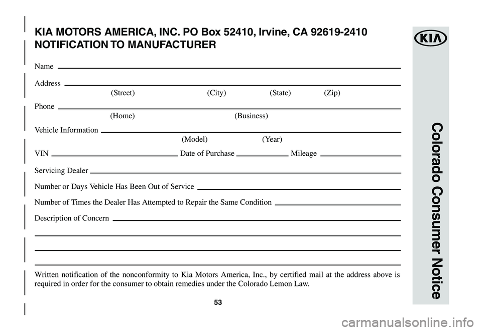 KIA SPORTAGE 2021  Warranty and Consumer Information Guide 53
Colorado Consumer Notice
KIA MOTORS AMERICA, INC. PO Box 52410, Irvine, CA 92619-2410
NOTIFICATION TO  MANUFACTURER
Name
Address
 (Street)  (City) (State) (Zip)
Phone
 (Home)  (Business)
Vehicle In