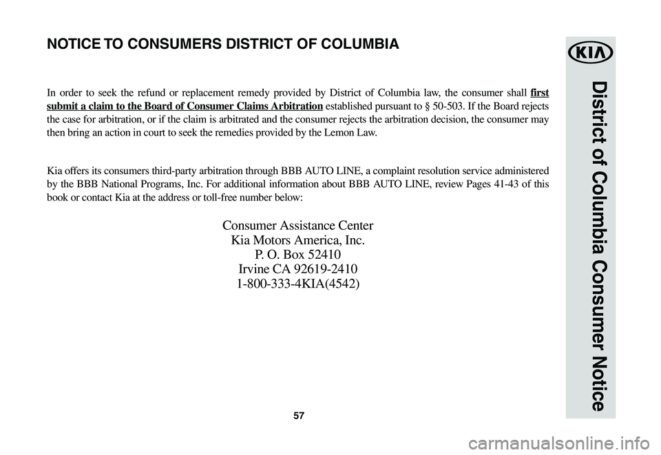 KIA SPORTAGE 2021  Warranty and Consumer Information Guide 57
District of Columbia Consumer Notice
In order to seek the refund or replacement remedy provided by District of Columbia law, the consumer shall first 
submit a claim to the Board of Consumer Claims