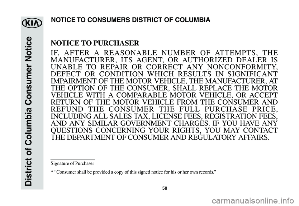 KIA SPORTAGE 2021  Warranty and Consumer Information Guide 58District of Columbia Consumer Notice
NOTICE TO PURCHASER
IF, AFTER A REASONABLE NUMBER OF ATTEMPTS, THE 
MANUFACTURER, ITS AGENT, OR AUTHORIZED DEALER IS 
UNABLE TO REPAIR OR CORRECT ANY NONCONFORMI