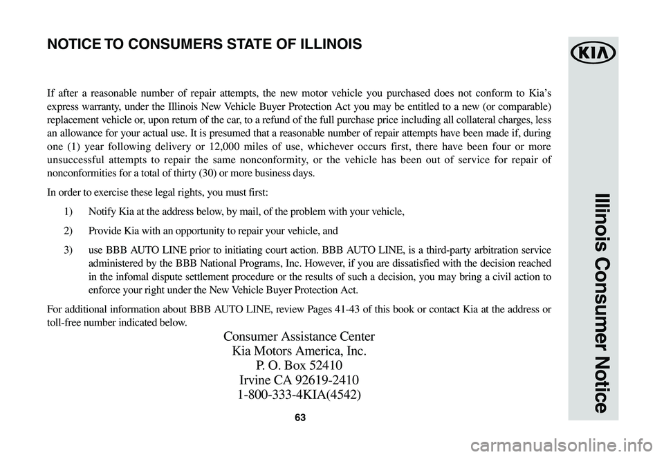 KIA SPORTAGE 2021  Warranty and Consumer Information Guide 63
Illinois Consumer Notice
If after a reasonable number of repair attempts, the new motor vehicle you purchased does not conform to Kia’s 
express warranty, under the Illinois New Vehicle Buyer Pro