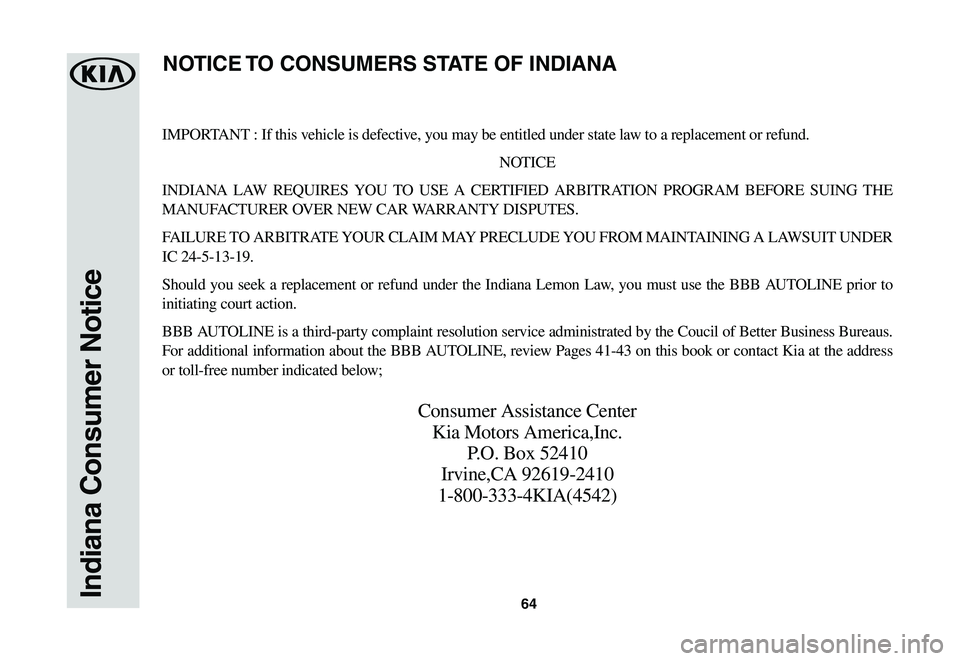 KIA SPORTAGE 2021  Warranty and Consumer Information Guide 64Indiana Consumer Notice
IMPORTANT : If this vehicle is defective, you may be entitled under state law to a replacement or refund.
NOTICE
INDIANA LAW REQUIRES YOU TO USE A CERTIFIED ARBITRATION PROGR