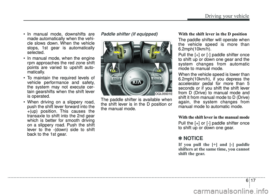 KIA SPORTAGE 2019  Owners Manual 617
Driving your vehicle
 In manual mode, downshifts aremade automatically when the vehi-
cle slows down. When the vehicle
stops, 1st gear is automatically
selected.
 In manual mode, when the engine r