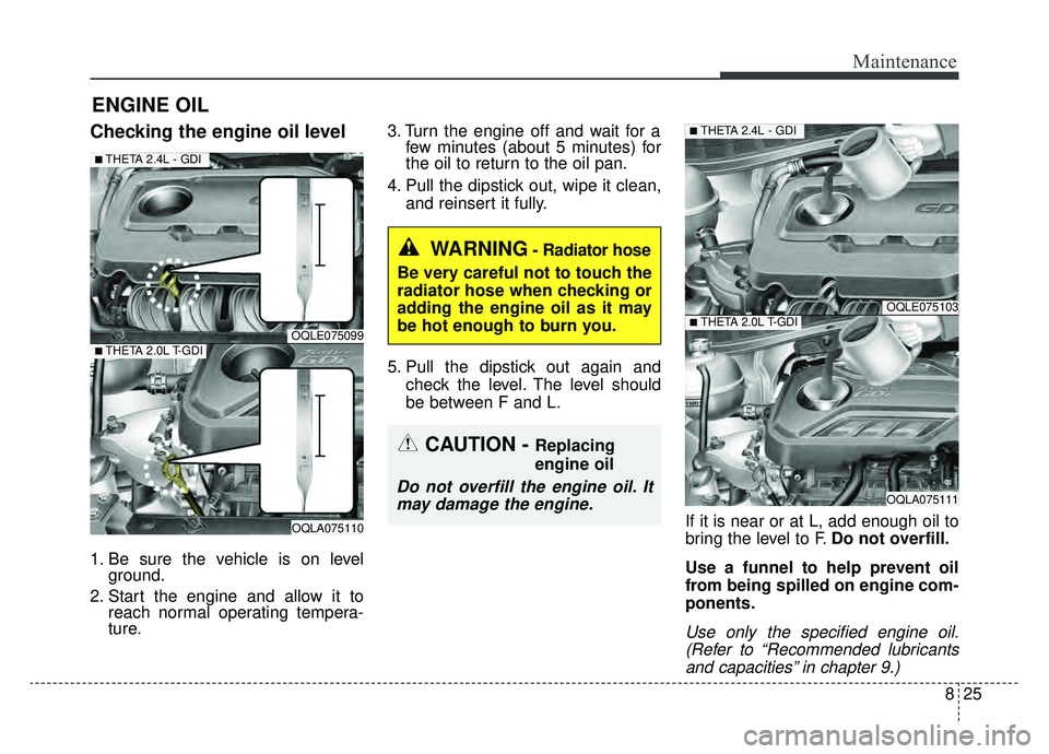KIA SPORTAGE 2019  Owners Manual 825
Maintenance
ENGINE OIL
Checking the engine oil level
1. Be sure the vehicle is on levelground.
2. Start the engine and allow it to reach normal operating tempera-
ture. 3. Turn the engine off and 