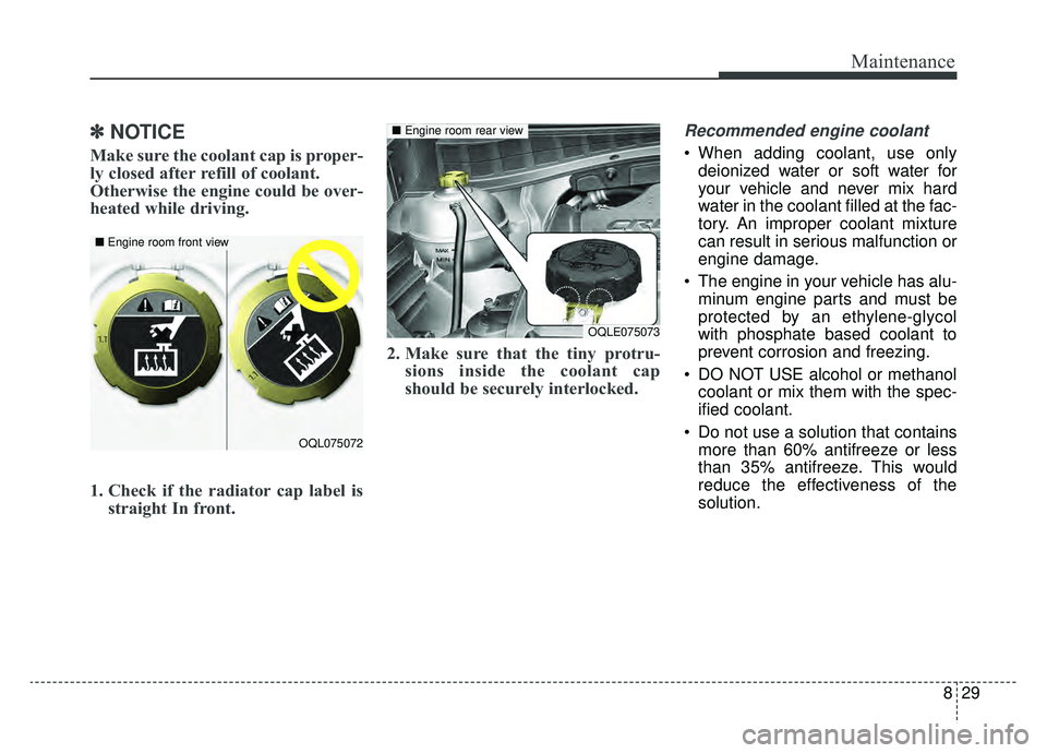 KIA SPORTAGE 2019  Owners Manual 829
Maintenance
✽ ✽NOTICE
Make sure the coolant cap is proper-
ly closed after refill of coolant. 
Otherwise the engine could be over-
heated while driving.
1. Check if the radiator cap label is
s