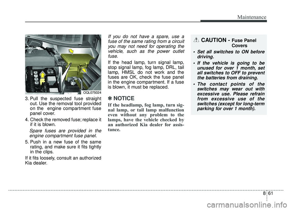 KIA SPORTAGE 2019  Owners Manual 861
Maintenance
3. Pull the suspected fuse straightout. Use the removal tool provided
on the  engine compartment fuse
panel cover.
4. Check the removed fuse; replace it if it is blown.
Spare fuses are