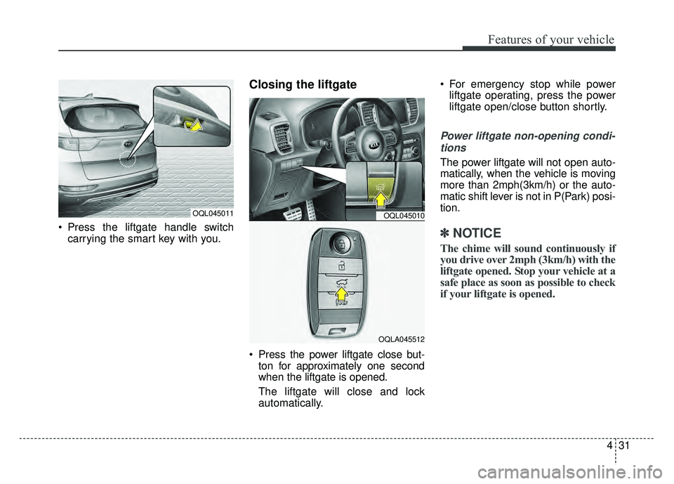 KIA SPORTAGE 2018  Owners Manual 431
Features of your vehicle
 Press the liftgate handle switchcarrying the smart key with you.
Closing the liftgate 
 Press the power liftgate close but-ton for approximately one second
when the liftg