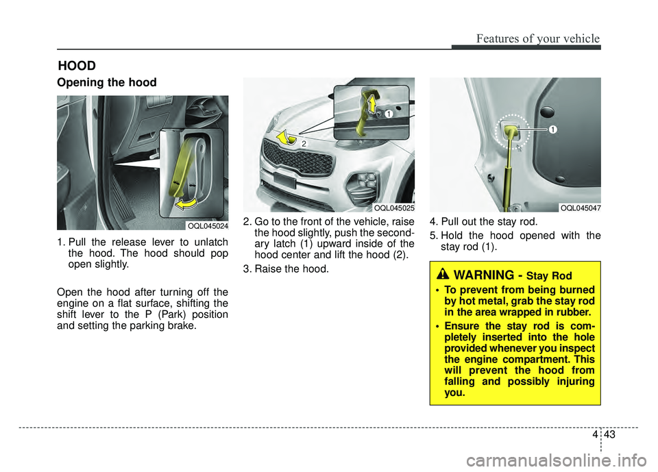 KIA SPORTAGE 2018  Owners Manual 443
Features of your vehicle
Opening the hood 
1. Pull the release lever to unlatchthe hood. The hood should pop
open slightly.
Open the hood after turning off the
engine on a flat surface, shifting t