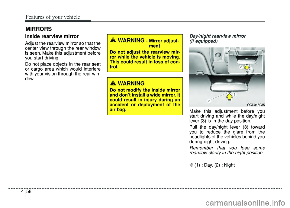 KIA SPORTAGE 2018  Owners Manual Features of your vehicle
58
4
MIRRORS
Inside rearview mirror
Adjust the rearview mirror so that the
center view through the rear window
is seen. Make this adjustment before
you start driving.
Do not p
