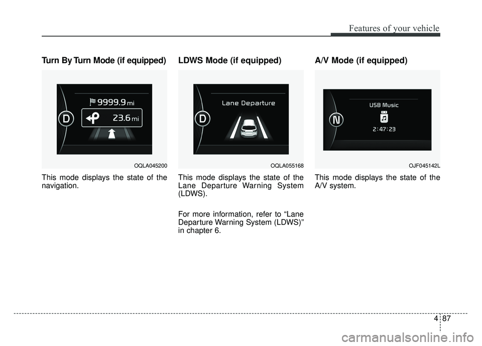 KIA SPORTAGE 2018  Owners Manual 487
Features of your vehicle
Turn By Turn Mode (if equipped)
This mode displays the state of the
navigation.
LDWS Mode (if equipped)
This mode displays the state of the
Lane Departure Warning System
(