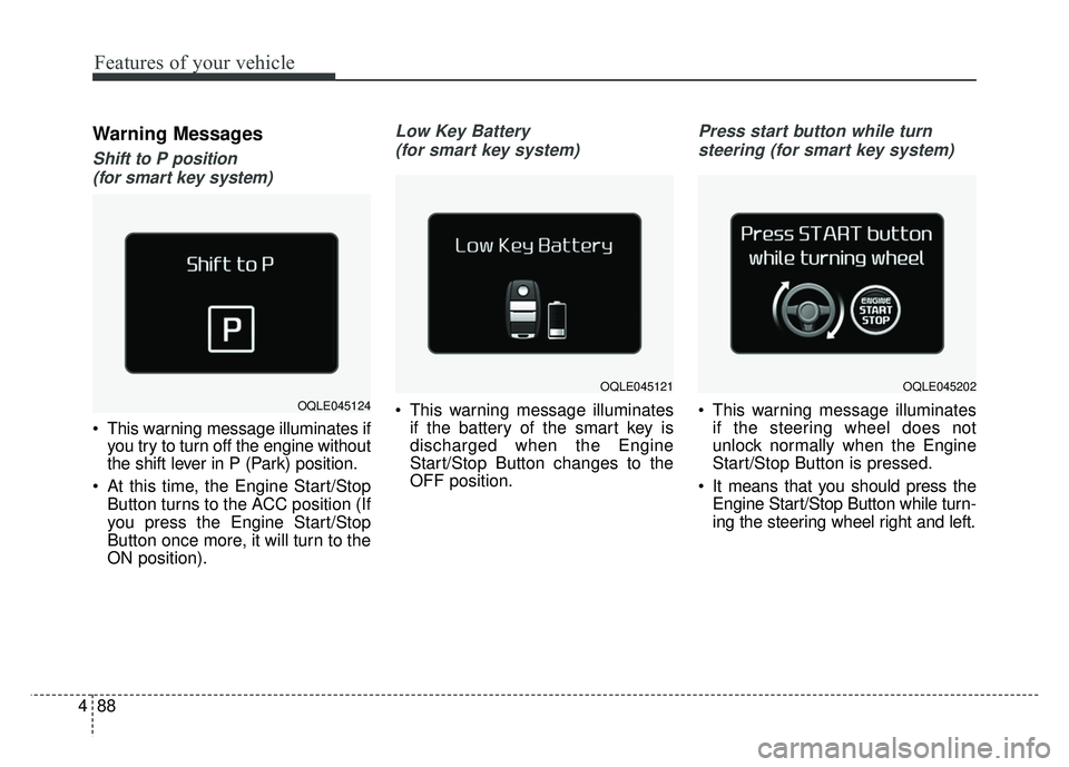 KIA SPORTAGE 2018  Owners Manual Features of your vehicle
88
4
Warning Messages
Shift to P position 
(for smart key system) 
 This warning message illuminates if you try to turn off the engine without
the shift lever in P (Park) posi