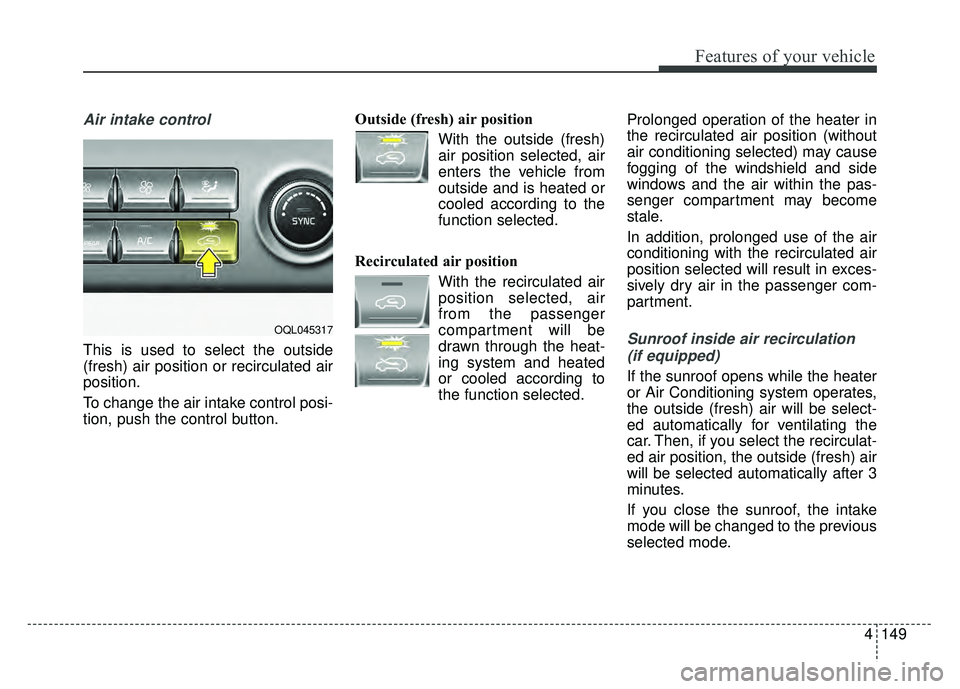 KIA SPORTAGE 2018 Owners Manual 4149
Features of your vehicle
Air intake control
This is used to select the outside
(fresh) air position or recirculated air
position.
To change the air intake control posi-
tion, push the control but KIA SPORTAGE 2018 Owners Manual 4149
Features of your vehicle
Air intake control
This is used to select the outside
(fresh) air position or recirculated air
position.
To change the air intake control posi-
tion, push the control but