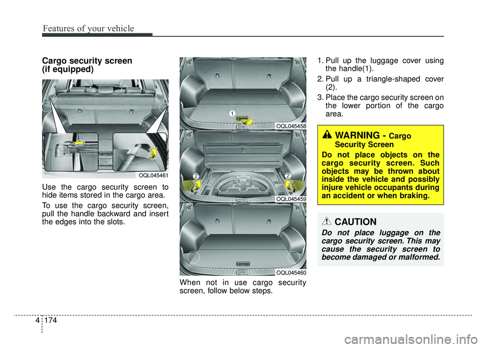 KIA SPORTAGE 2018  Owners Manual Features of your vehicle
174
4
Cargo security screen 
(if equipped) 
Use the cargo security screen to
hide items stored in the cargo area.
To use the cargo security screen,
pull the handle backward an