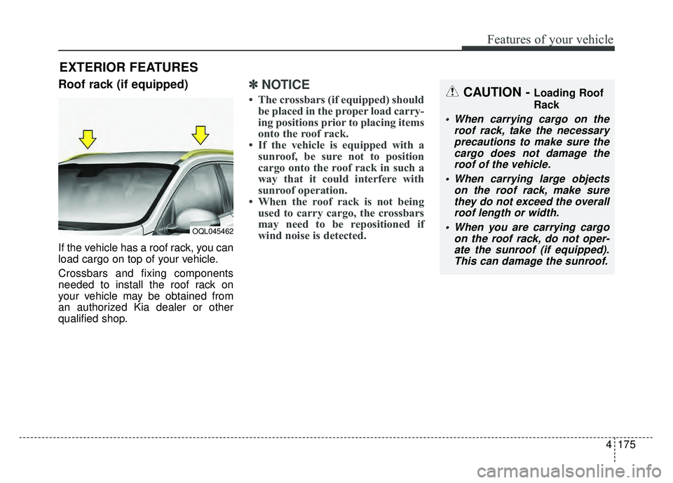 KIA SPORTAGE 2018 Owners Manual 4175
Features of your vehicle
Roof rack (if equipped)
If the vehicle has a roof rack, you can
load cargo on top of your vehicle.
Crossbars and fixing components
needed to install the roof rack on
your KIA SPORTAGE 2018 Owners Manual 4175
Features of your vehicle
Roof rack (if equipped)
If the vehicle has a roof rack, you can
load cargo on top of your vehicle.
Crossbars and fixing components
needed to install the roof rack on
your