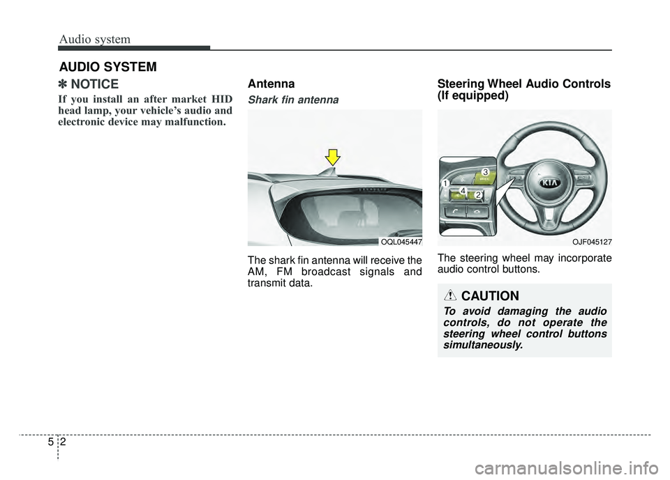 KIA SPORTAGE 2018  Owners Manual ✽
✽NOTICE 
If you install an after market HID
head lamp, your vehicle’s audio and
electronic device may malfunction.
Antenna  
Shark fin antenna  
The shark fin antenna will receive the
AM, FM b