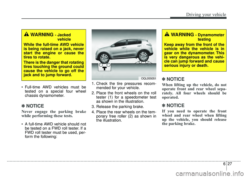 KIA SPORTAGE 2018 Owners Manual 627
Driving your vehicle
Full-time AWD vehicles must betested on a special four wheel
chassis dynamometer.
✽ ✽ NOTICE
Never engage the parking brake
while performing these tests.
A full-time AWD KIA SPORTAGE 2018 Owners Manual 627
Driving your vehicle
Full-time AWD vehicles must betested on a special four wheel
chassis dynamometer.
✽ ✽ NOTICE
Never engage the parking brake
while performing these tests.
A full-time AWD