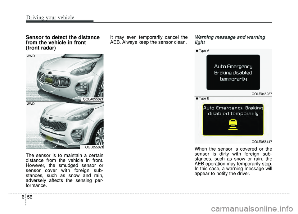 KIA SPORTAGE 2018  Owners Manual Driving your vehicle
56
6
Sensor to detect the distance
from the vehicle in front 
(front radar)
The sensor is to maintain a certain
distance from the vehicle in front.
However, the smudged sensor or
