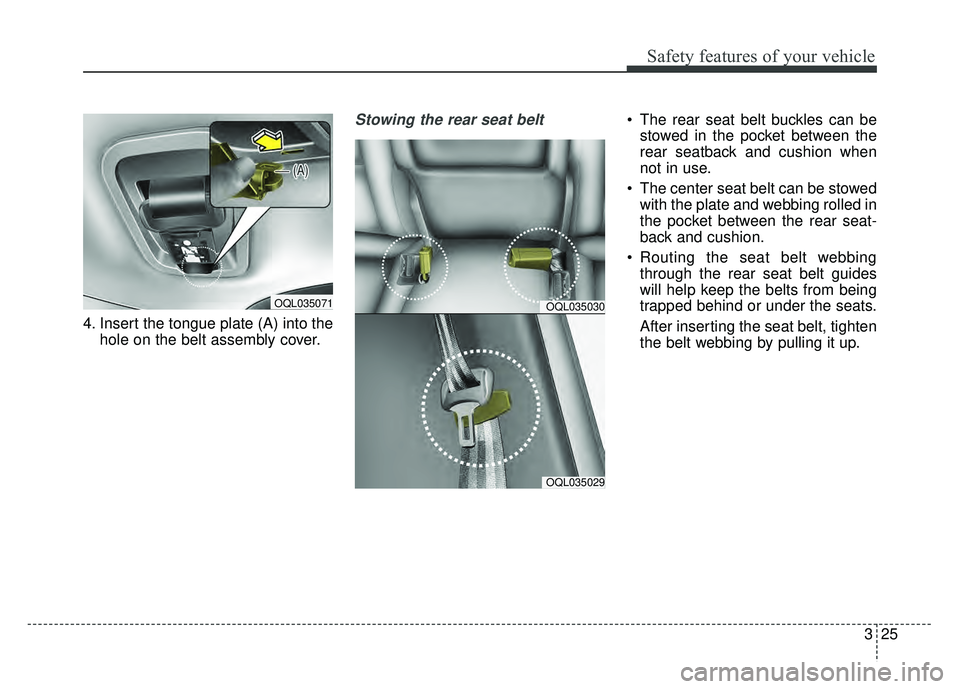 KIA SPORTAGE 2018  Owners Manual 325
Safety features of your vehicle
4. Insert the tongue plate (A) into thehole on the belt assembly cover.
Stowing the rear seat belt  The rear seat belt buckles can bestowed in the pocket between th