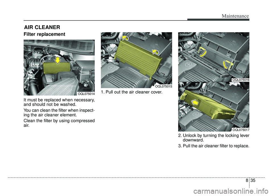 KIA SPORTAGE 2018  Owners Manual 835
Maintenance
AIR CLEANER
Filter replacement 
It must be replaced when necessary,
and should not be washed.
You can clean the filter when inspect-
ing the air cleaner element.
Clean the filter by us