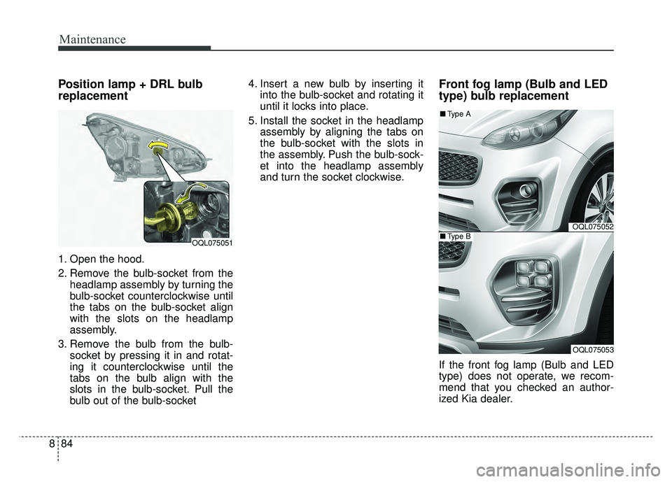 KIA SPORTAGE 2018  Owners Manual Maintenance
84
8
Position lamp + DRL bulb
replacement 
1. Open the hood.
2. Remove the bulb-socket from the
headlamp assembly by turning the
bulb-socket counterclockwise until
the tabs on the bulb-soc