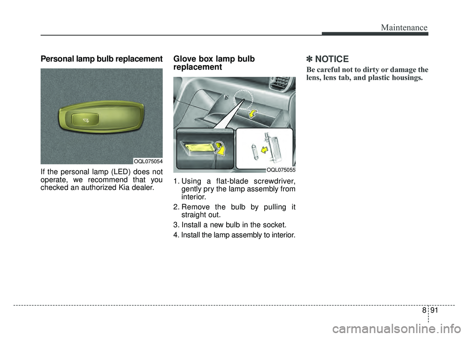 KIA SPORTAGE 2018  Owners Manual 891
Maintenance
Personal lamp bulb replacement
If the personal lamp (LED) does not
operate, we recommend that you
checked an authorized Kia dealer.
Glove box lamp bulb 
replacement 
1. Using a flat-bl