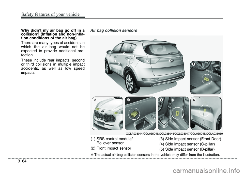 KIA SPORTAGE 2018  Owners Manual Safety features of your vehicle
64
3
Why didn’t my air bag go off in a
collision? (Inflation and non-infla-
tion conditions of the air bag)
There are many types of accidents in
which the air bag wou