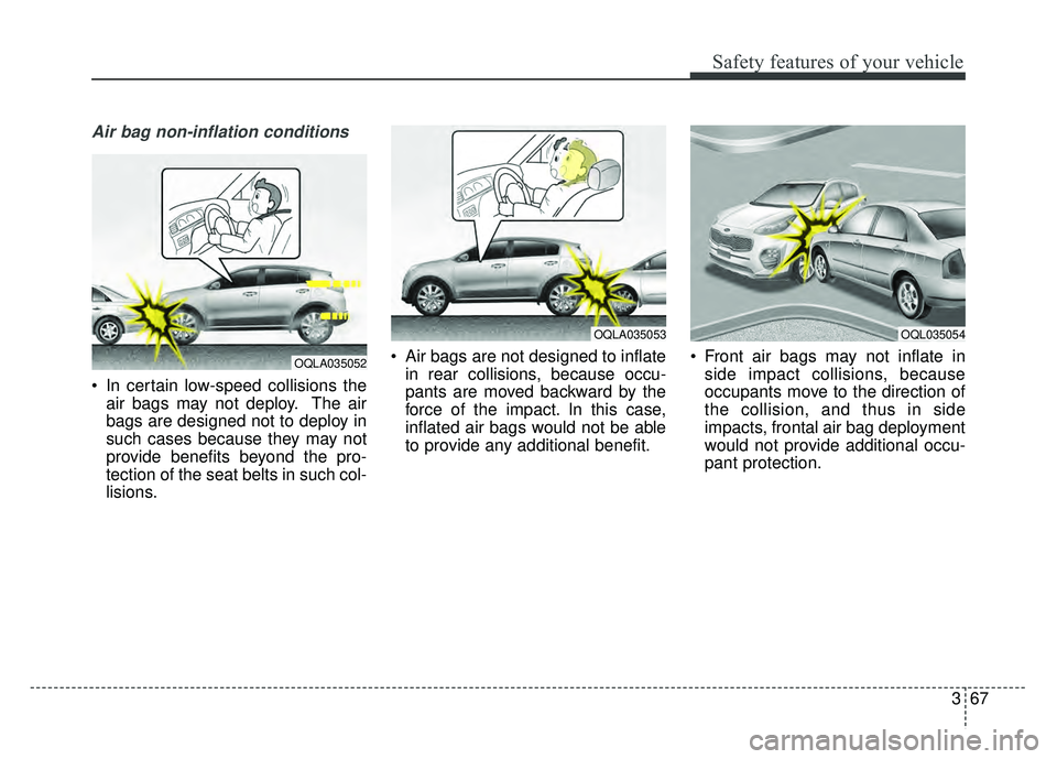 KIA SPORTAGE 2018  Owners Manual 367
Safety features of your vehicle
Air bag non-inflation conditions
 In certain low-speed collisions theair bags may not deploy. The air
bags are designed not to deploy in
such cases because they may