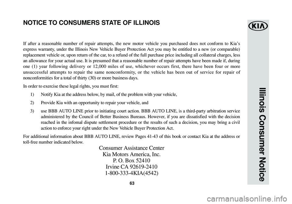 KIA SPORTAGE 2018  Warranty and Consumer Information Guide 63
Illinois Consumer Notice
If after a reasonable number of repair attempts, the new motor vehicle y\
ou purchased does not conform to Kia’s
express warranty, under the Illinois New Vehicle Buyer Pr