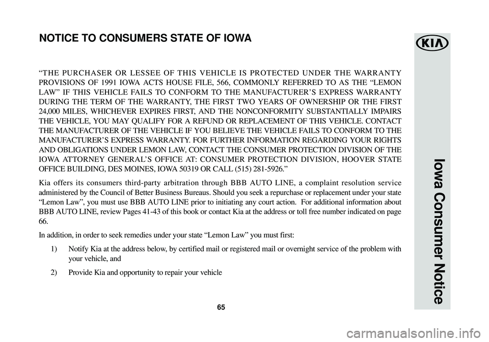 KIA SPORTAGE 2018  Warranty and Consumer Information Guide 65
Iowa Consumer Notice
“THE PURCHASER OR LESSEE OF THIS VEHICLE IS PROTECTED UNDER THE WARRANTY
PROVISIONS OF 1991 IOWA ACTS HOUSE FILE, 566, COMMONLY REFERRED TO AS THE “LEMON
LAW” IF THIS VEH