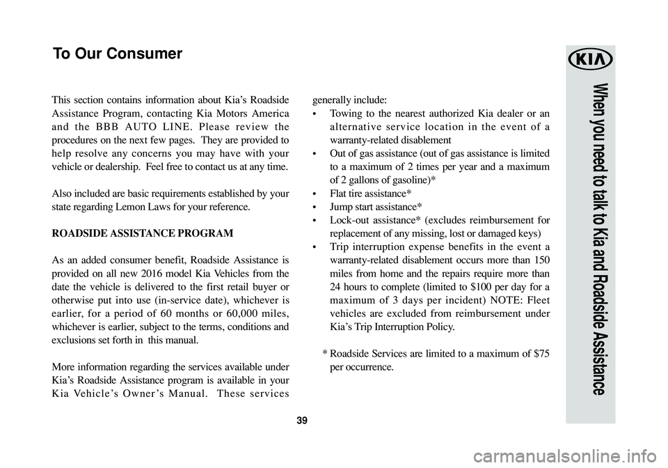 KIA SPORTAGE 2016  Warranty and Consumer Information Guide 39
When you need to talk to Kia and Roadside Assistance
This section contains information about Kia’s Roadside
Assistance Program, contacting Kia Motors America
and the BBB AUTO LINE. Please review 