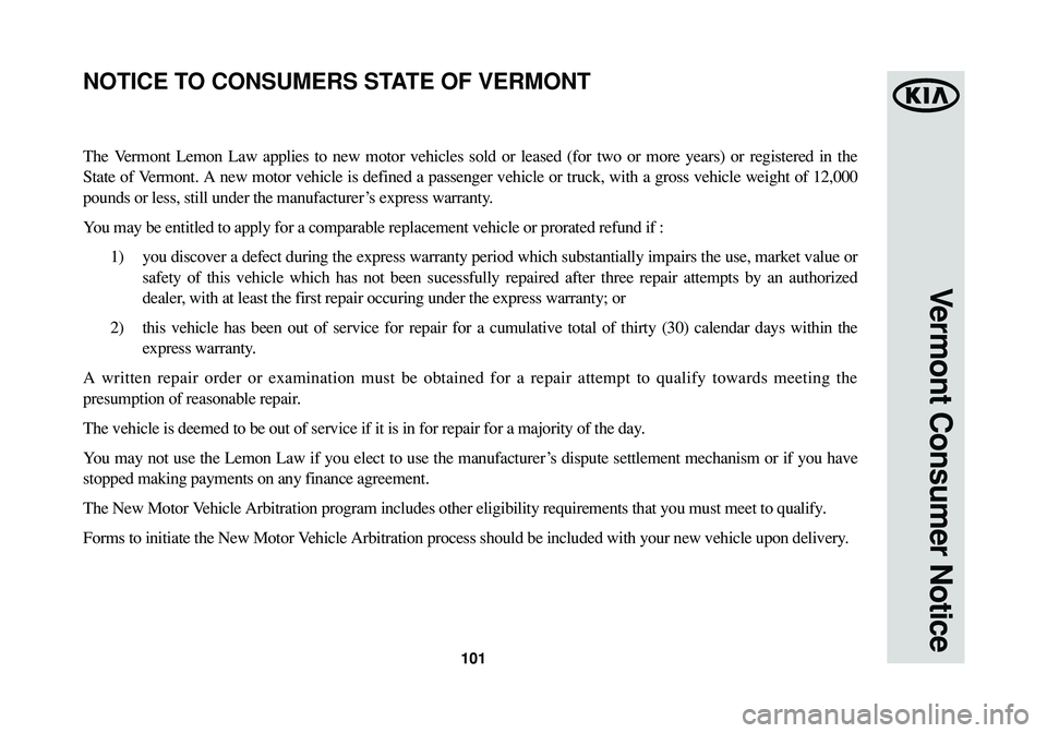 KIA SPORTAGE 2015 Warranty and Consumer Information Guide 101
Vermont Consumer Notice
The Vermont Lemon Law applies to new motor vehicles sold or leased (for two or more years) or registered in the
State of Vermont. A new motor vehicle is defined a passenger KIA SPORTAGE 2015 Warranty and Consumer Information Guide 101
Vermont Consumer Notice
The Vermont Lemon Law applies to new motor vehicles sold or leased (for two or more years) or registered in the
State of Vermont. A new motor vehicle is defined a passenger