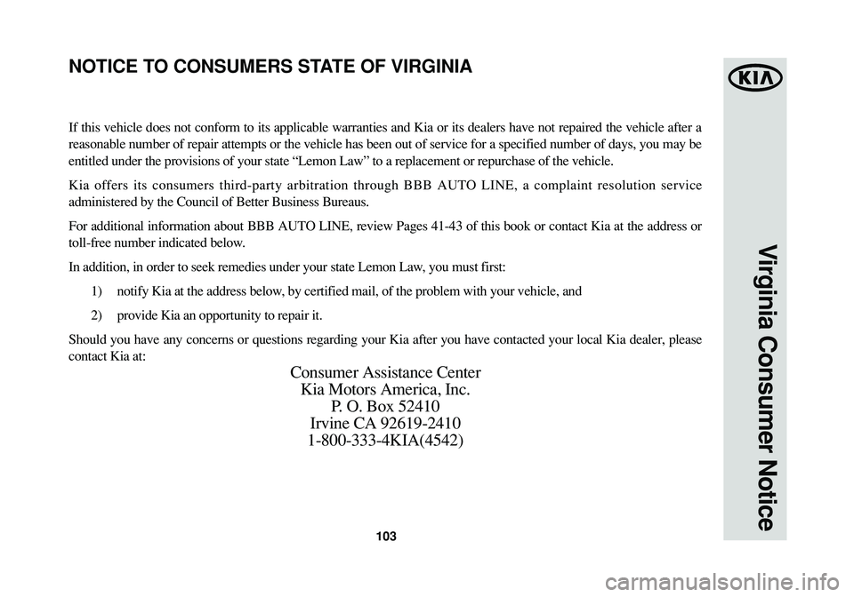 KIA SPORTAGE 2015 Warranty and Consumer Information Guide 103
Virginia Consumer Notice
If this vehicle does not conform to its applicable warranties and Kia or its dealers have not repaired the vehicle after a
reasonable number of repair attempts or the vehi KIA SPORTAGE 2015 Warranty and Consumer Information Guide 103
Virginia Consumer Notice
If this vehicle does not conform to its applicable warranties and Kia or its dealers have not repaired the vehicle after a
reasonable number of repair attempts or the vehi