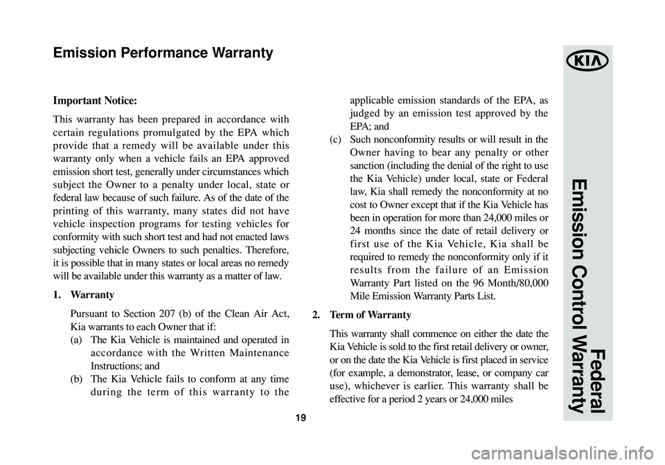 KIA SPORTAGE 2015 Warranty and Consumer Information Guide 19
Federal
Emission Control Warranty
Important Notice:
This warranty has been prepared in accordance with
certain regulations promulgated by the EPA which
provide that a remedy will be available unde KIA SPORTAGE 2015 Warranty and Consumer Information Guide 19
Federal
Emission Control Warranty
Important Notice:
This warranty has been prepared in accordance with
certain regulations promulgated by the EPA which
provide that a remedy will be available unde