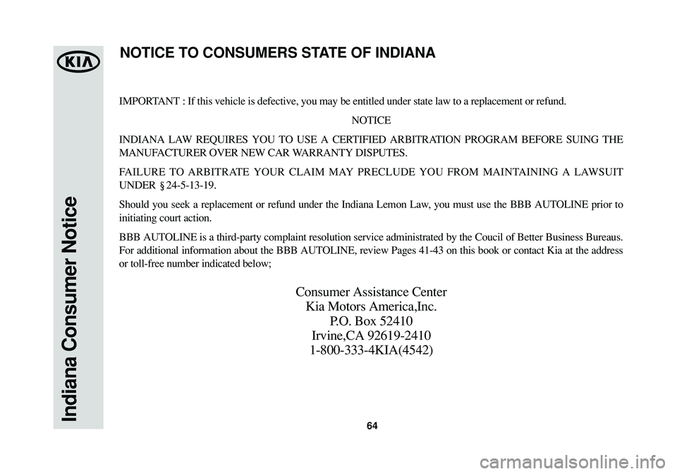 KIA SPORTAGE 2015  Warranty and Consumer Information Guide 64Indiana Consumer Notice
IMPORTANT : If this vehicle is defective, you may be entitled under state law to a replacement or refund.
NOTICE
INDIANA LAW REQUIRES YOU TO USE A CERTIFIED ARBITRATION PROGR