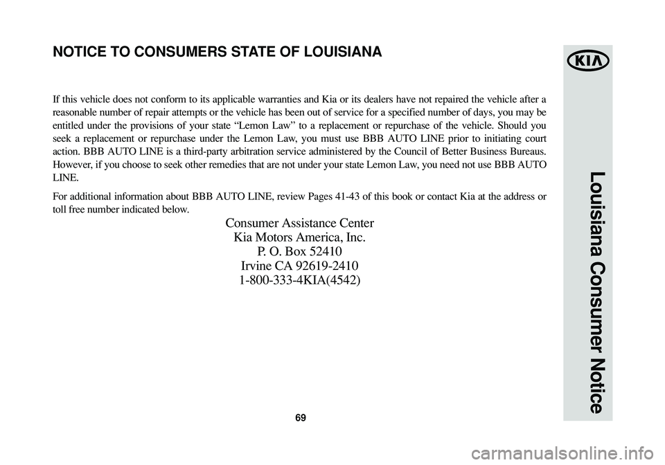 KIA SPORTAGE 2015 Warranty and Consumer Information Guide 69
Louisiana Consumer Notice
If this vehicle does not conform to its applicable warranties and Kia or its dealers have not repaired the vehicle after a
reasonable number of repair attempts or the vehi KIA SPORTAGE 2015 Warranty and Consumer Information Guide 69
Louisiana Consumer Notice
If this vehicle does not conform to its applicable warranties and Kia or its dealers have not repaired the vehicle after a
reasonable number of repair attempts or the vehi