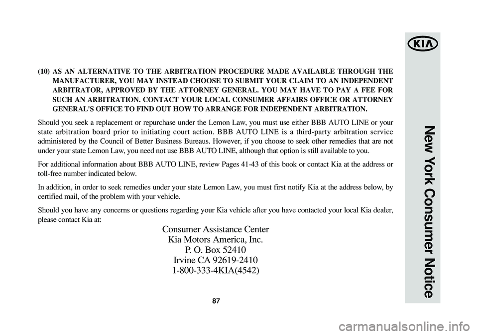 KIA SPORTAGE 2015 Warranty and Consumer Information Guide 87
New York Consumer Notice
(10) AS AN ALTERNATIVE TO THE ARBITRATION PROCEDURE MADE AVAILABLE THROUGH THE
MANUFACTURER, YOU MAY INSTEAD CHOOSE TO SUBMIT YOUR CLAIM TO AN INDEPENDENT
ARBITRATOR, APPRO KIA SPORTAGE 2015 Warranty and Consumer Information Guide 87
New York Consumer Notice
(10) AS AN ALTERNATIVE TO THE ARBITRATION PROCEDURE MADE AVAILABLE THROUGH THE
MANUFACTURER, YOU MAY INSTEAD CHOOSE TO SUBMIT YOUR CLAIM TO AN INDEPENDENT
ARBITRATOR, APPRO