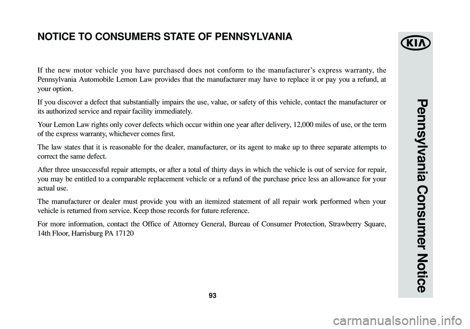 KIA SPORTAGE 2015 Warranty and Consumer Information Guide 93
Pennsylvania Consumer Notice
If the new motor vehicle you have purchased does not conform to the manufacturer’s express warranty, the
Pennsylvania Automobile Lemon Law provides that the manufactu KIA SPORTAGE 2015 Warranty and Consumer Information Guide 93
Pennsylvania Consumer Notice
If the new motor vehicle you have purchased does not conform to the manufacturer’s express warranty, the
Pennsylvania Automobile Lemon Law provides that the manufactu