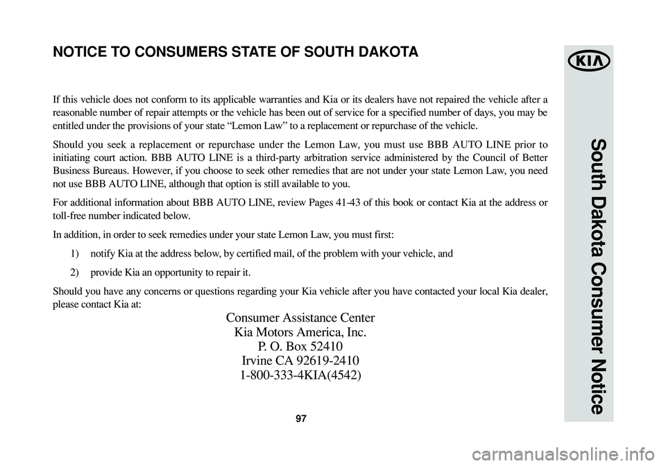 KIA SPORTAGE 2015 Warranty and Consumer Information Guide 97
South Dakota Consumer Notice
If this vehicle does not conform to its applicable warranties and Kia or its dealers have not repaired the vehicle after a
reasonable number of repair attempts or the v KIA SPORTAGE 2015 Warranty and Consumer Information Guide 97
South Dakota Consumer Notice
If this vehicle does not conform to its applicable warranties and Kia or its dealers have not repaired the vehicle after a
reasonable number of repair attempts or the v