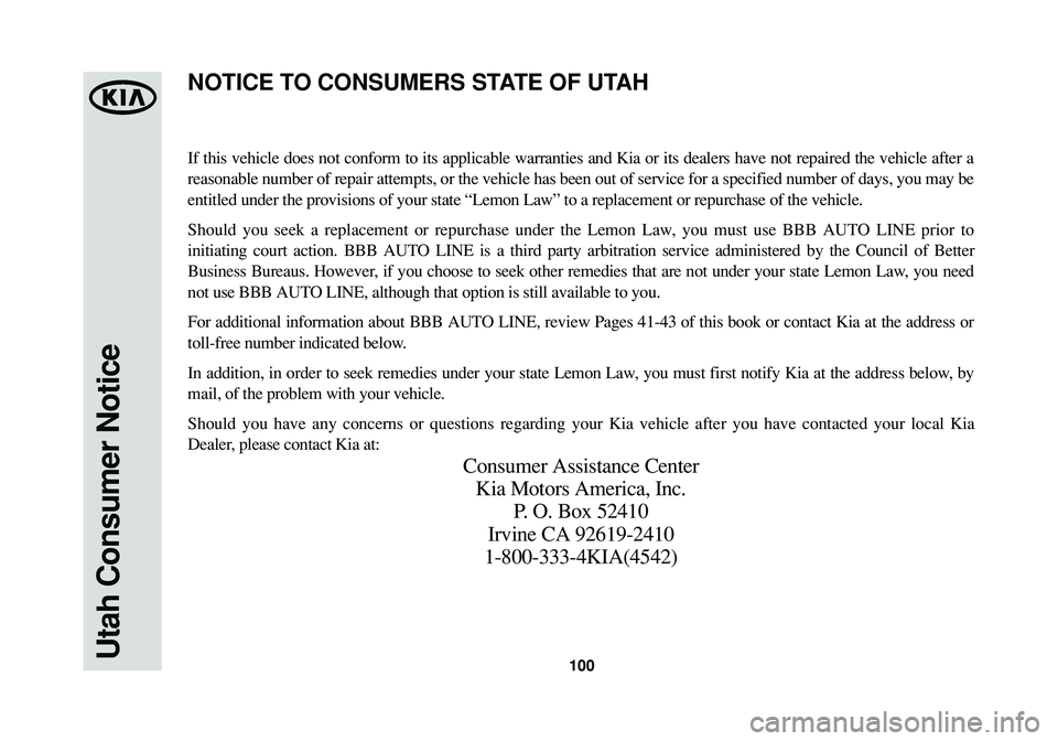 KIA SPORTAGE 2014 Warranty and Consumer Information Guide 100Utah Consumer Notice
If this vehicle does not conform to its applicable warranties and Kia or its dealers have not repaired the vehicle after a
reasonable number of repair attempts, or the vehicle KIA SPORTAGE 2014 Warranty and Consumer Information Guide 100Utah Consumer Notice
If this vehicle does not conform to its applicable warranties and Kia or its dealers have not repaired the vehicle after a
reasonable number of repair attempts, or the vehicle