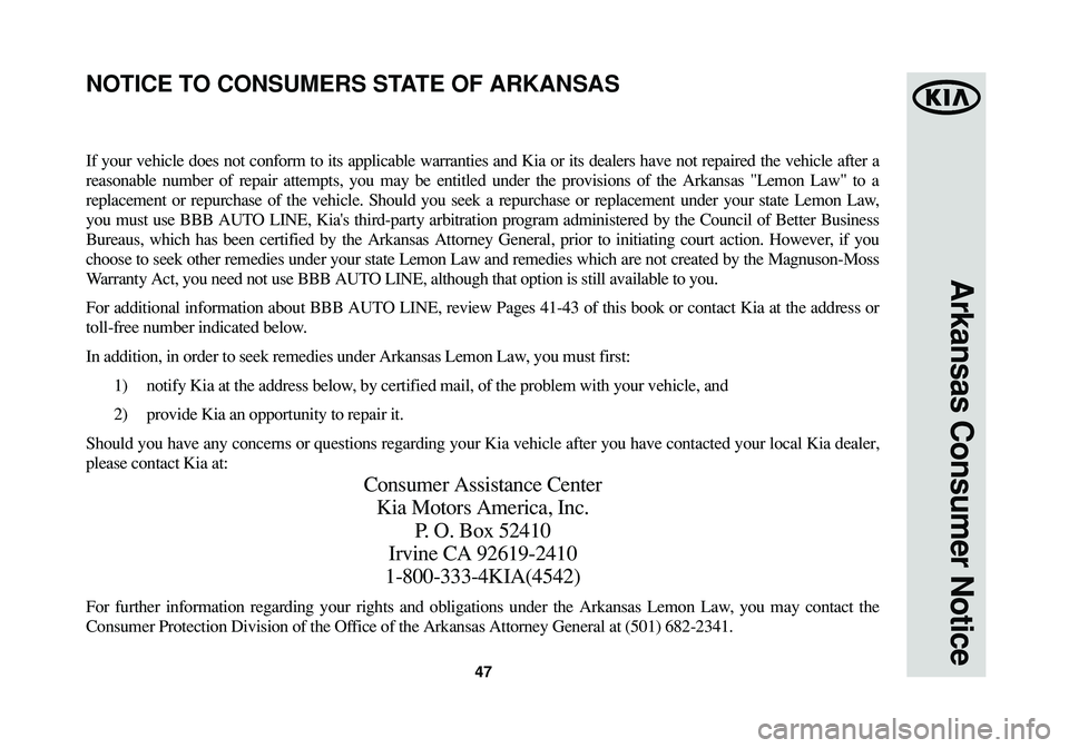 KIA SPORTAGE 2014 Warranty and Consumer Information Guide 47
Arkansas Consumer Notice
If your vehicle does not conform to its applicable warranties and Kia or its dealers have not repaired the vehicle after a
reasonable number of repair attempts, you may be KIA SPORTAGE 2014 Warranty and Consumer Information Guide 47
Arkansas Consumer Notice
If your vehicle does not conform to its applicable warranties and Kia or its dealers have not repaired the vehicle after a
reasonable number of repair attempts, you may be