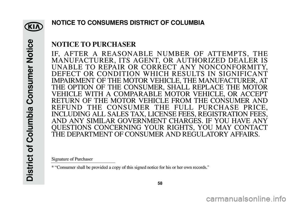 KIA SPORTAGE 2014  Warranty and Consumer Information Guide 58District of Columbia Consumer Notice
NOTICE TO PURCHASER
IF, AFTER A REASONABLE NUMBER OF ATTEMPTS, THE
MANUFACTURER, ITS AGENT, OR AUTHORIZED DEALER IS
UNABLE TO REPAIR OR CORRECT ANY NONCONFORMITY