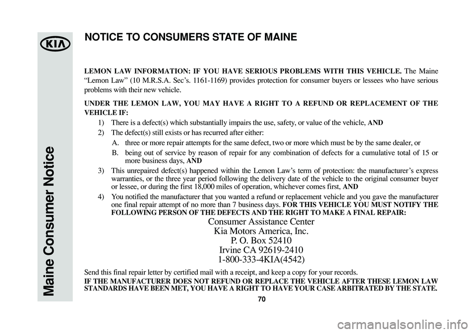 KIA SPORTAGE 2014 Warranty and Consumer Information Guide 70Maine Consumer Notice
LEMON LAW INFORMATION: IF YOU HAVE SERIOUS PROBLEMS WITH THIS VEHICLE.The Maine
“Lemon Law” (10 M.R.S.A. Sec’s. 1161-1169) provides protection for consumer buyers or less KIA SPORTAGE 2014 Warranty and Consumer Information Guide 70Maine Consumer Notice
LEMON LAW INFORMATION: IF YOU HAVE SERIOUS PROBLEMS WITH THIS VEHICLE.The Maine
“Lemon Law” (10 M.R.S.A. Sec’s. 1161-1169) provides protection for consumer buyers or less