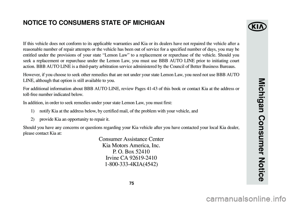 KIA SPORTAGE 2014 Warranty and Consumer Information Guide 75
Michigan Consumer Notice
If this vehicle does not conform to its applicable warranties and Kia or its dealers have not repaired the vehicle after a
reasonable number of repair attempts or the vehic KIA SPORTAGE 2014 Warranty and Consumer Information Guide 75
Michigan Consumer Notice
If this vehicle does not conform to its applicable warranties and Kia or its dealers have not repaired the vehicle after a
reasonable number of repair attempts or the vehic