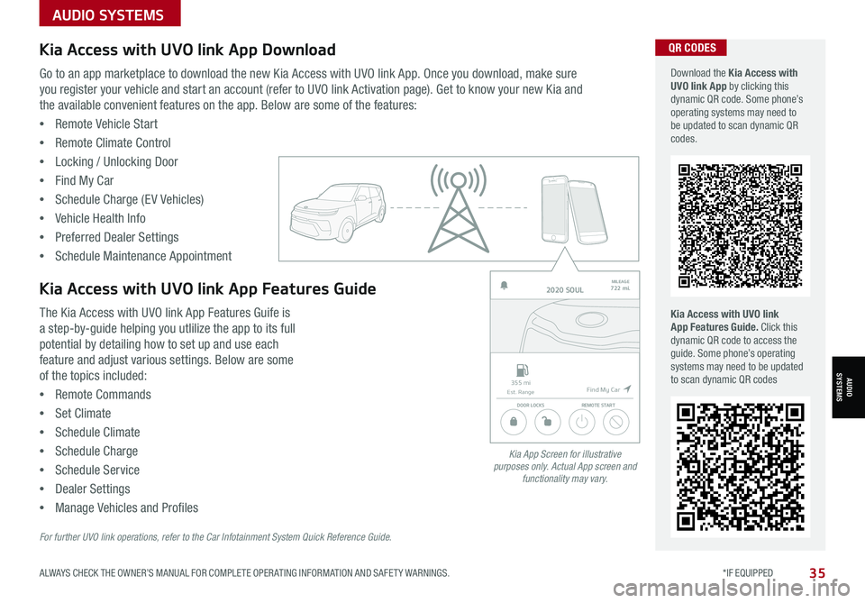 KIA SOUL 2021 Features and Functions Guide ALWAYS CHECK THE OWNER’S MANUAL FOR COMPLETE OPER ATING INFORMATION AND SAFET Y WARNINGS. *IF EQUIPPED35
AUDIOSYSTEMS
Kia Access with UVO link App DownloadQR CODES
Kia Access with UVO link App Featu KIA SOUL 2021 Features and Functions Guide ALWAYS CHECK THE OWNER’S MANUAL FOR COMPLETE OPER ATING INFORMATION AND SAFET Y WARNINGS. *IF EQUIPPED35
AUDIOSYSTEMS
Kia Access with UVO link App DownloadQR CODES
Kia Access with UVO link App Featu
