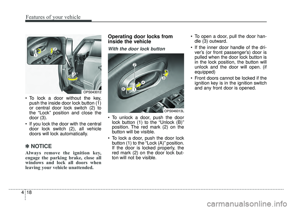 KIA SOUL 2018  Owners Manual Features of your vehicle
18
4
 To lock a door without the key,
push the inside door lock button (1)
or central door lock switch (2) to
the “Lock” position and close the
door (3).
 If you lock the 
