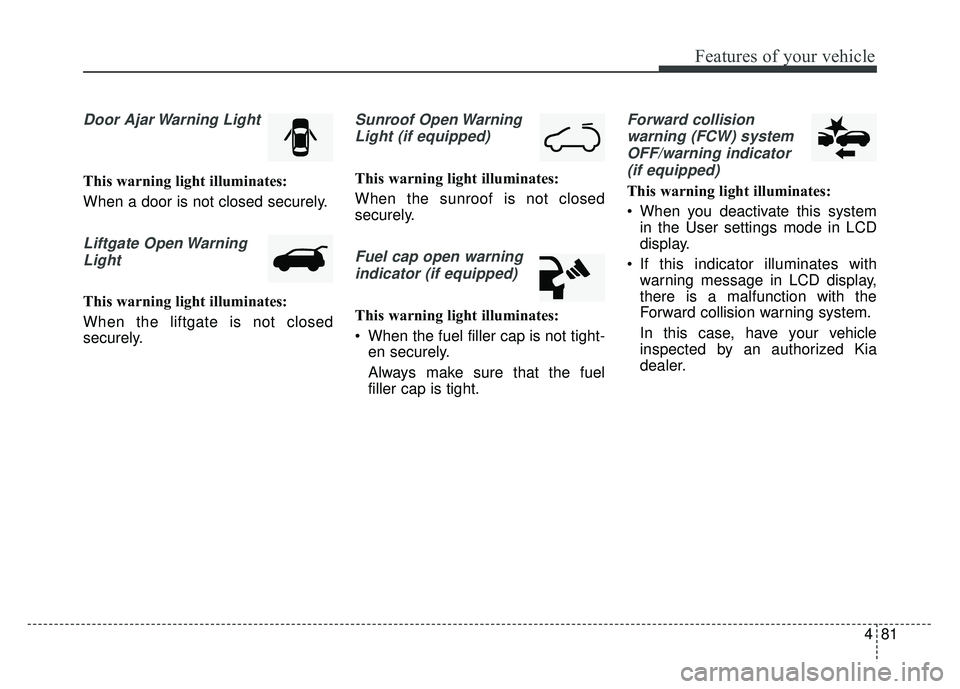 KIA SOUL 2018  Owners Manual 481
Features of your vehicle
Door Ajar Warning Light
This warning light illuminates:
When a door is not closed securely.
Liftgate Open WarningLight
This warning light illuminates:
When the liftgate is