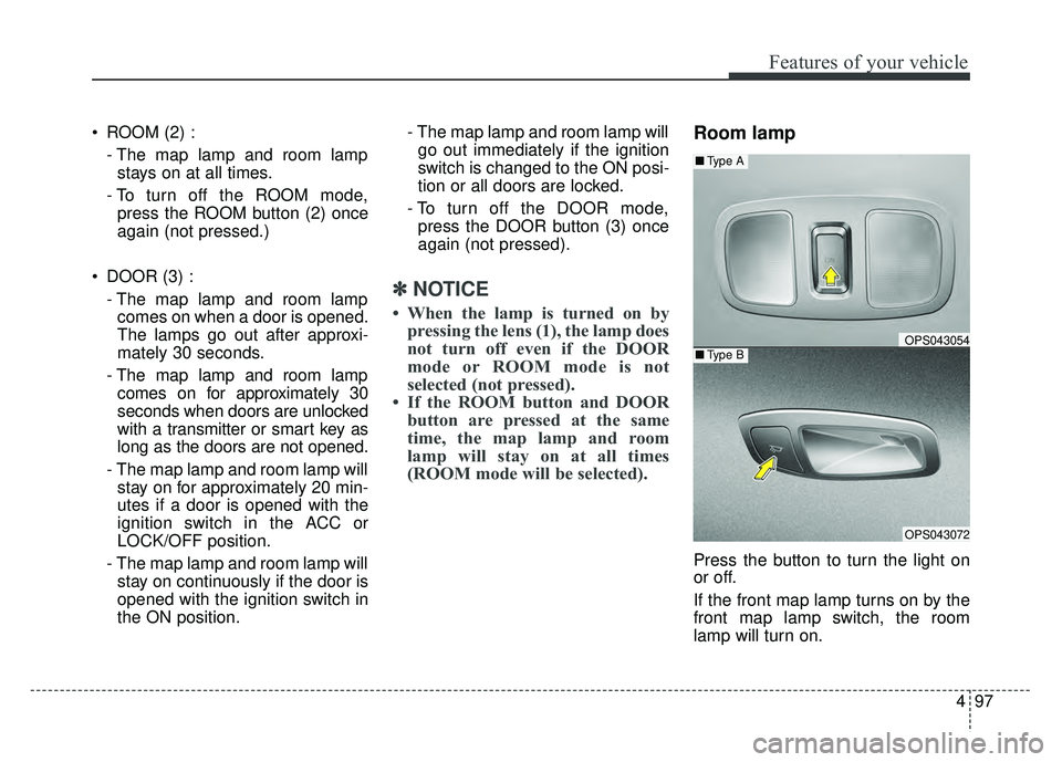 KIA SOUL 2018  Owners Manual 497
Features of your vehicle
 ROOM (2) :- The map lamp and room lampstays on at all times.
- To turn off the ROOM mode, press the ROOM button (2) once
again (not pressed.)
 DOOR (3) : - The map lamp a