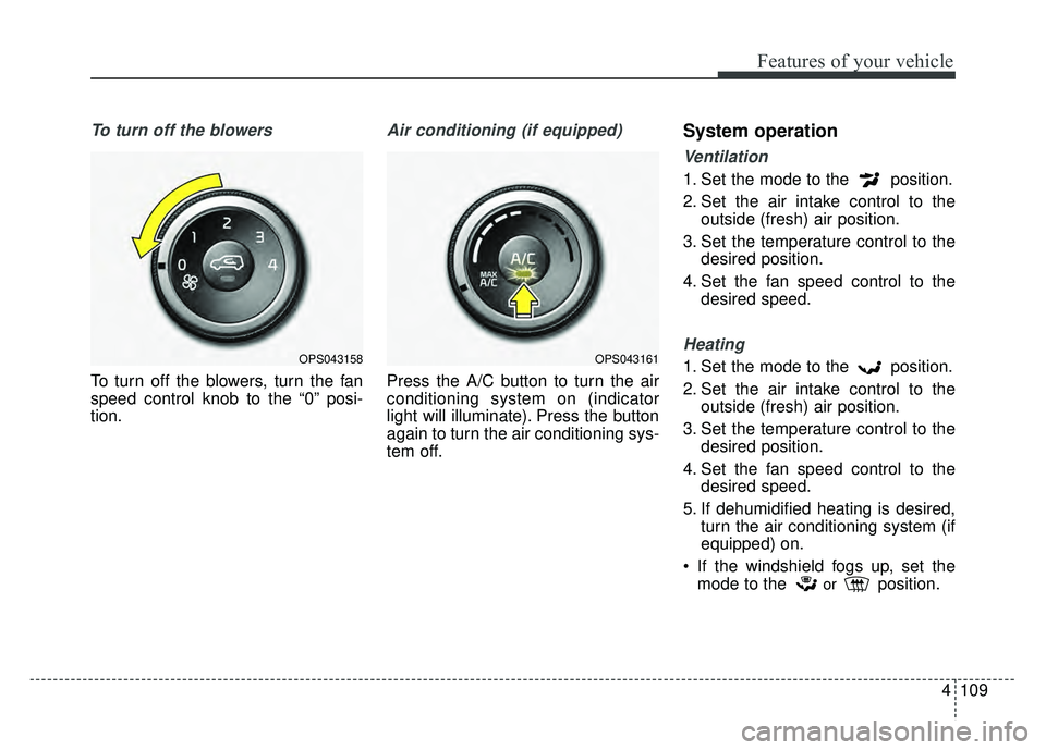KIA SOUL 2018  Owners Manual 4109
Features of your vehicle
To turn off the blowers
To turn off the blowers, turn the fan
speed control knob to the “0” posi-
tion.
Air conditioning (if equipped)
Press the A/C button to turn th
